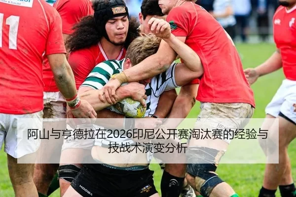 阿山与亨德拉在2026印尼公开赛淘汰赛的经验与技战术演变分析