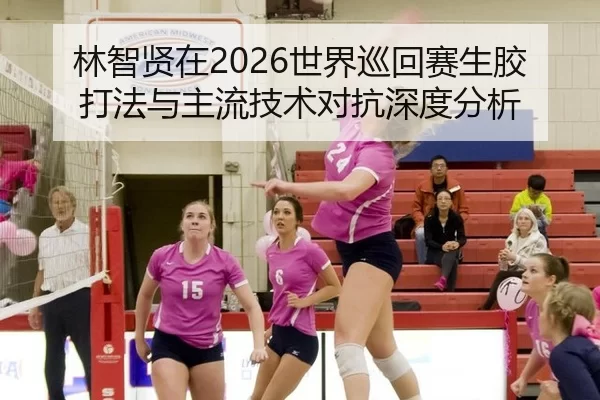 林智贤在2026世界巡回赛生胶打法与主流技术对抗深度分析